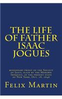 The Life of Father Isaac Jogues: Missionary Priest of the Society of Jesus, Slain by the Mohawk Iroquois, in the Present State of New York, Oct. 18, 1646