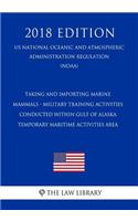 Taking and Importing Marine Mammals - Military Training Activities Conducted Within Gulf of Alaska Temporary Maritime Activities Area (Us National Oceanic and Atmospheric Administration Regulation) (Noaa) (2018 Edition)