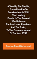 Tour Up the Straits, from Gibraltar to Constantinople With the Leading Events in the Present War Between the Austrians, Russians, and the Turks, to the Commencement of the Year 1789