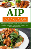 AIP Cookbook: A Beginner's Diet Guide to Cure Autoimmune Disease and Heal the Immune System with Nourishing Recipes