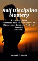 Self-Discipline Mastery: A Practical Guide To Increase Your Self-Confidence And Manage your Emotions. Find your Personal Freedom.