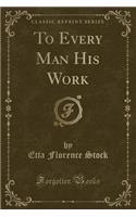 To Every Man His Work (Classic Reprint)