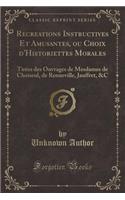 Recreations Instructives Et Amusantes, Ou Choix d'Historiettes Morales: TirÃ©es Des Ouvrages de Mesdames de Choiseul, de Renneville, Jauffret, &c (Classic Reprint): TirÃ©es Des Ouvrages de Mesdames de Choiseul, de Renneville, Jauffret, &c (Classic Reprint)