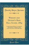 Wright and Ditson's Base Ball Guide, 1884: Containing the Officers, Constitution, Playing Rules, and Players of the Union Association of Base Ball Clubs (Classic Reprint)