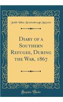 Diary of a Southern Refugee, During the War, 1867 (Classic Reprint)