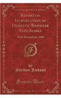 Report on Introduction of Domestic Reindeer Into Alaska: With Illustrations, 1896 (Classic Reprint)