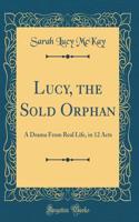 Lucy, the Sold Orphan: A Drama from Real Life, in 12 Acts (Classic Reprint)