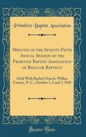 Minutes of the Seventy-Fifth Annual Session of the Primitive Baptist Association of Regular Baptists: Held with Rachel Church, Wilkes County, N. C., October 1, 2 and 3, 1943 (Classic Reprint)