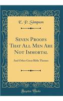 Seven Proofs That All Men Are Not Immortal: And Other Great Bible Themes (Classic Reprint)