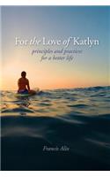 For the Love of Katlyn: Principles and Practices for a Better Life