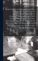 Review of the Improvements, Progress and State of Medicine in the XVIIIth Century. Read on the First Day of the XIXth Century, Before the Medical Society of South-Carolina, in Pursuance of Their Vote, and Published at Their Request.