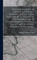 Morning Exercises at Cripplegate [Ed. by S. Annesley] St. Giles in the Fields [Ed. by T. Case] and in Southwark [Ed. by N. Vincent] Sermons Preached A.D. 1659-1689, by Several Ministers of the Gospel