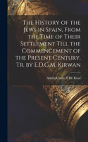 History of the Jews in Spain, From the Time of Their Settlement Till the Commencement of the Present Century, Tr. by E.D.G.M. Kirwan