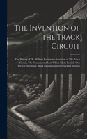The Invention of the Track Circuit: The History of Dr. William Robinson's Invention of The Track Circuit, The Fundamental Unit Which Made Possible our Present Automatic Block Signaling