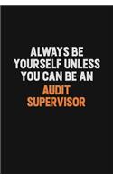 Always Be Yourself Unless You Can Be An Audit Supervisor