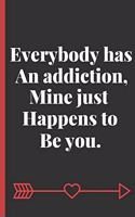 Everybody has an addiction, Mine Just happens to be you
