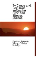By Canoe and Dog-Train Among He Cree and Slteaux Indians.