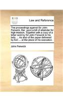 Proceedings Against Sir John Fenwick, Bar. Upon a Bill of Attainder for High Treason. Together with a Copy of a Letter Sent by Sir John Fenwick to His Lady, ... as Also of the Paper Delivered by Him ... at the Place of His Execution.