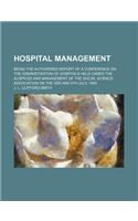Hospital Management; Being the Authorised Report of a Conference on the Administration of Hospitals Held Under the Auspices and Management of the Social Science Association on the 3rd and 4th July, 1883