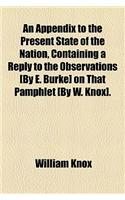 An Appendix to the Present State of the Nation, Containing a Reply to the Observations [By E. Burke] on That Pamphlet [By W. Knox].