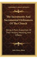 Sacraments And Sacramental Ordinances Of The Church: Being A Plain Exposition Of Their History, Meaning, And Effects