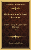 The Evolution Of Earth Structure: With A Theory Of Geomorphic Changes (1903)