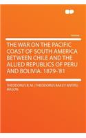 The War on the Pacific Coast of South America Between Chile and the Allied Republics of Peru and Bolivia. 1879-'81