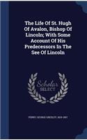 The Life Of St. Hugh Of Avalon, Bishop Of Lincoln; With Some Account Of His Predecessors In The See Of Lincoln