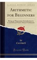 Arithmetic for Beginners: Being an Elementary Introduction to Cornwell and Fitch's School Arithmetic (Classic Reprint)