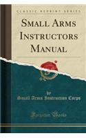 Small Arms Instructors Manual (Classic Reprint)