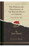 The Debates and Proceedings of the British House of Commons: From 1761, To, 1764 (Classic Reprint): From 1761, To, 1764 (Classic Reprint)