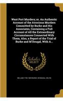 West Port Murders; or, An Authentic Account of the Atrocious Murders Committed by Burke and His Associates, Containing a Full Account of All the Extraordinary Circumstances Connected With Them, Also, a Report of the Trial of Burke and M'Dougal, Wit