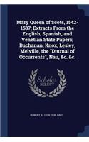 Mary Queen of Scots, 1542-1587; Extracts from the English, Spanish, and Venetian State Papers; Buchanan, Knox, Lesley, Melville, the Diurnal of Occurrents, Nau, &C. &C.