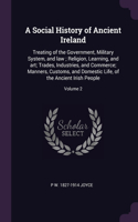 Social History of Ancient Ireland: Treating of the Government, Military System, and law; Religion, Learning, and art; Trades, Industries, and Commerce; Manners, Customs, and Domestic 