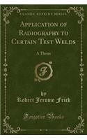 Application of Radiography to Certain Test Welds: A Thesis (Classic Reprint)