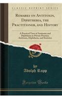 Remarks on Antitoxin, Diphtheria, the Practitioner, and History: A Practical View of Antitoxin and Diphtheria in Private Practice; Antitoxin, Diphtheria, and Statistics (Classic Reprint)