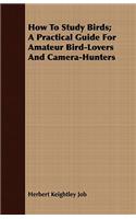 How To Study Birds; A Practical Guide For Amateur Bird-Lovers And Camera-Hunters: (English)