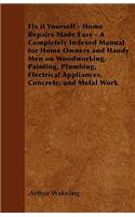 Fix it Yourself - Home Repairs Made Easy - A Completely Indexed Manual for Home Owners and Handy Men on Woodworking, Painting, Plumbing, Electrical Appliances, Concrete, and Metal Work