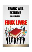 Trafic Web Extrême En Créant Un Faux Livre: Comment Ecrire Un Livre Incontournable Sans Rien Rédiger Et Propulser Son Blog, Décupler Son Trafic Internet, Exploser Sa Mailing List.(6 Trafic Web Extrême)
