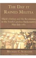 Day It Rained Militia: Huck's Defeat and the Revolution in the South Carolina Backcountry May-July 1780