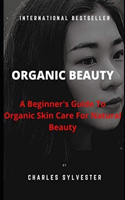 Organic Beauty: A Beginner's Guide To Organic Skin Care For Natural Beauty