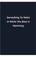 Something To Write In While The Boss Is Watching: Novelty notebook for office workers, colleagues, coworkers and bosses - Funny Gag Saying lined note book for sarcasting and humerous employees and e