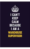 I Can't Keep Calm Because I Am A Warehouse Supervisor