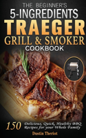 The Beginner's 5 Ingredients Traeger Grill & Smoker Cookbook