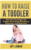 How to Raise a Toddler: Powerful Strategies for Toddler Parenting, Discipline, Behaviors and Tantrums