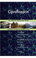 Ciprofloxacin; The Ultimate Step-By-Step Guide