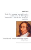 Trois Discours sur la condition des Grands suivi de Prière pour demander à Dieu le bon usage des maladies: Le seul texte de Pascal exclusivement consacré à la politique