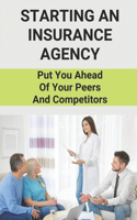 Starting An Insurance Agency: Put You Ahead Of Your Peers And Competitors: How To Create An Insurance Agency