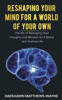 Reshaping Your Mind For A World Of Your Own: The Art of Reshaping Your Thoughts and Mindset for A Better and Positive Life