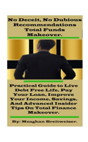 No Deceit, No Dubious Recommendations Total Funds Makeover.: Practical Guide to Live Debt Free Life, Pay Your Loan, Improve Your Income, Savings, And Advanced Insider Tips On Total Finance Makeover.